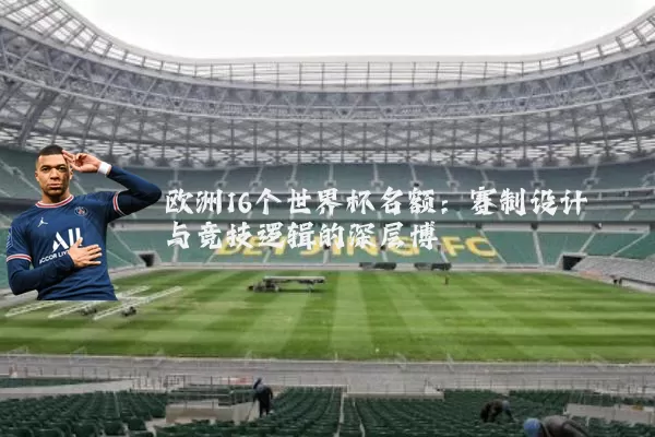 欧洲16个世界杯名额:赛制设计与竞技逻辑的深层博弈
