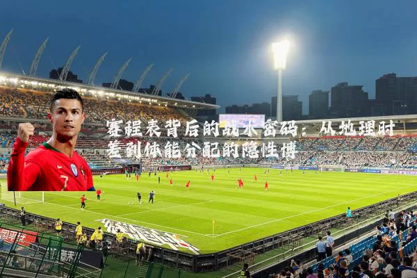赛程表背后的战术密码：从地理时差到体能分配的隐性博弈
