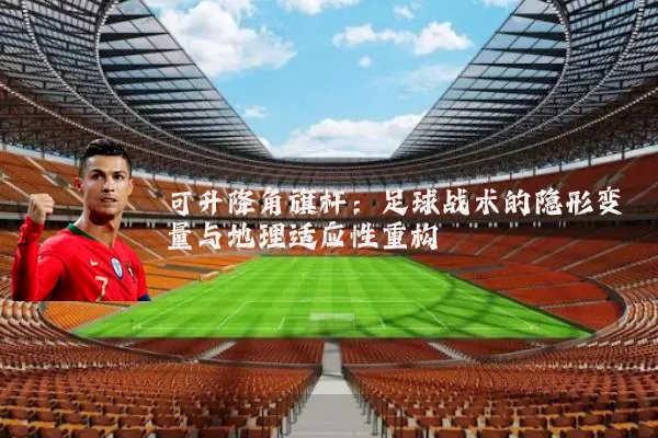 可升降角旗杆:足球战术的隐形变量与地理适应性重构