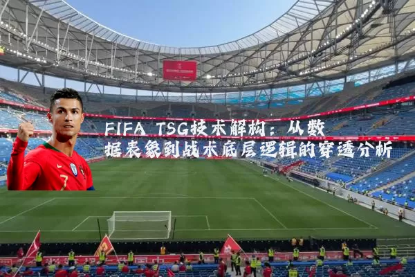 FIFA TSG技术解构：从数据表象到战术底层逻辑的穿透分析
