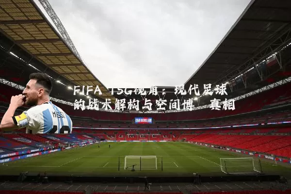 FIFA TSG视角：现代足球的战术解构与空间博弈真相