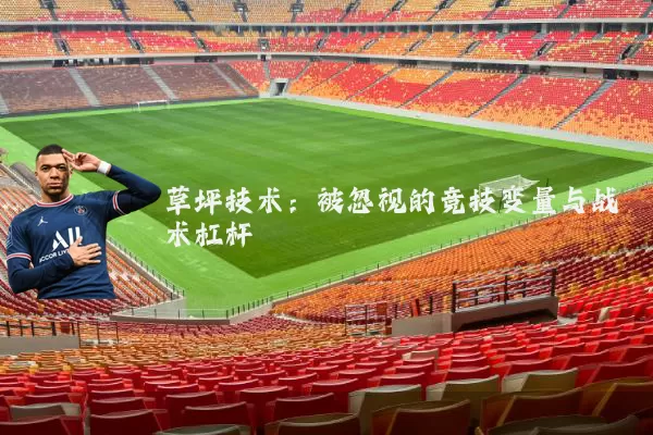 草坪技术:被忽视的竞技变量与战术杠杆