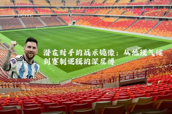 潜在对手的战术镜像：从地理气候到赛制逻辑的深层博弈