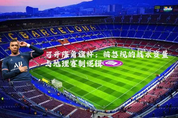可升降角旗杆:被忽视的战术变量与地理赛制逻辑