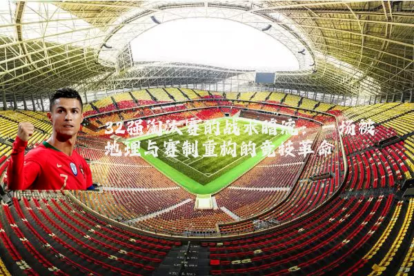 32强淘汰赛的战术暗流：一场被地理与赛制重构的竞技革命
