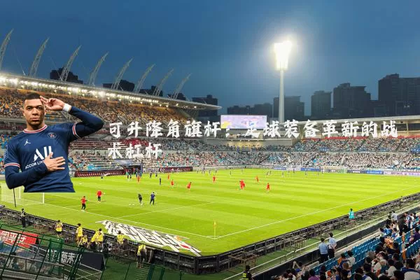 可升降角旗杆：足球装备革新的战术杠杆